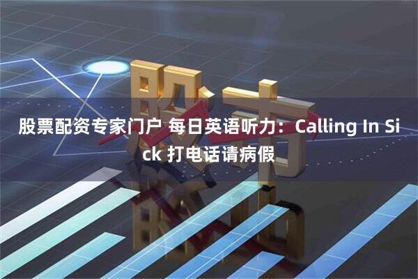 股票配资专家门户 每日英语听力：Calling In Sick 打电话请病假