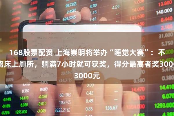 168股票配资 上海崇明将举办“睡觉大赛”：不能离床上厕所，躺满7小时就可获奖，得分最高者奖3000元