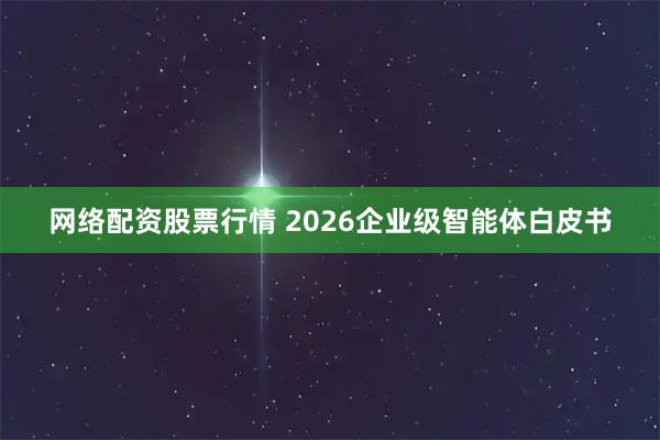网络配资股票行情 2026企业级智能体白皮书