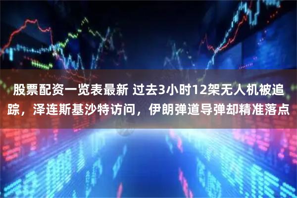 股票配资一览表最新 过去3小时12架无人机被追踪，泽连斯基沙特访问，伊朗弹道导弹却精准落点