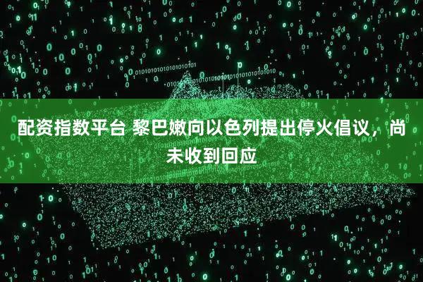 配资指数平台 黎巴嫩向以色列提出停火倡议，尚未收到回应