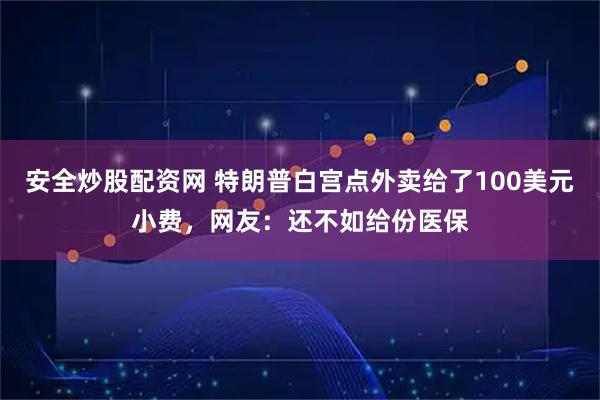 安全炒股配资网 特朗普白宫点外卖给了100美元小费，网友：还不如给份医保