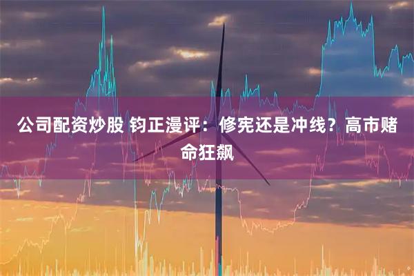 公司配资炒股 钧正漫评：修宪还是冲线？高市赌命狂飙