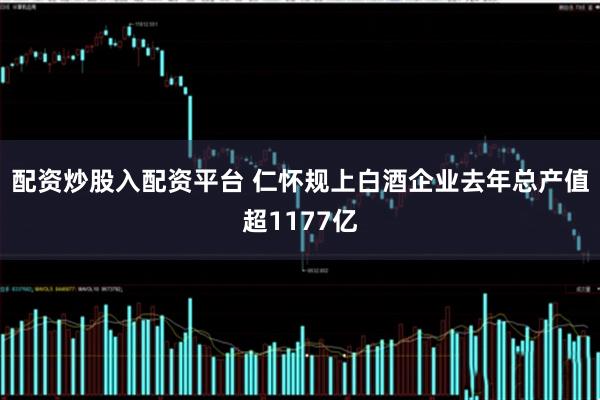 配资炒股入配资平台 仁怀规上白酒企业去年总产值超1177亿