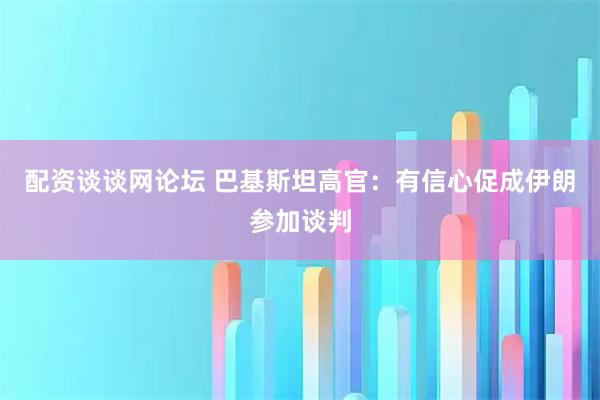 配资谈谈网论坛 巴基斯坦高官：有信心促成伊朗参加谈判