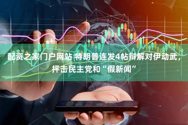 配资之家门户网站 特朗普连发4帖辩解对伊动武，抨击民主党和“假新闻”