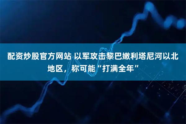 配资炒股官方网站 以军攻击黎巴嫩利塔尼河以北地区，称可能“打满全年”