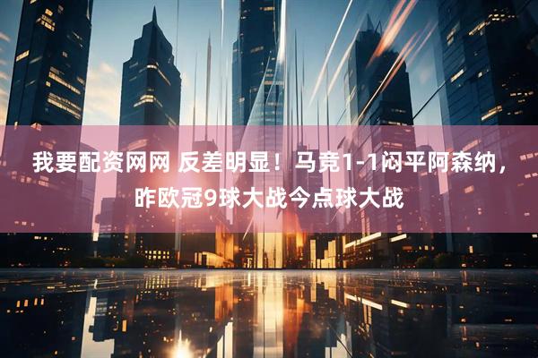 我要配资网网 反差明显！马竞1-1闷平阿森纳，昨欧冠9球大战今点球大战