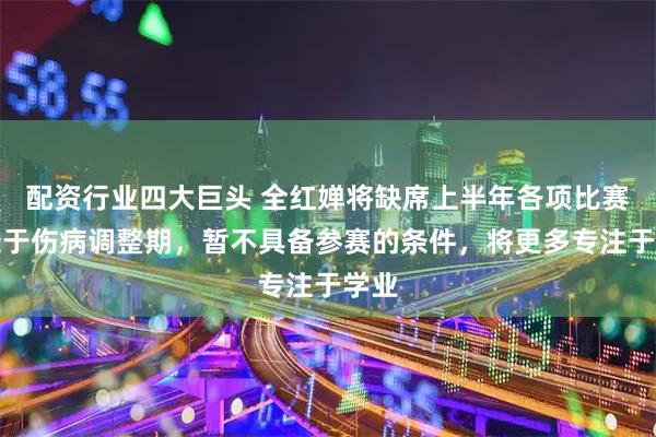 配资行业四大巨头 全红婵将缺席上半年各项比赛：处于伤病调整期，暂不具备参赛的条件，将更多专注于学业