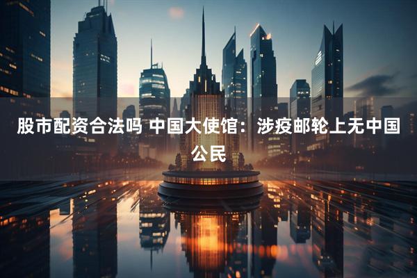 股市配资合法吗 中国大使馆：涉疫邮轮上无中国公民