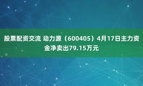 股票配资交流 动力源（600405）4月17日主力资金净卖出79.15万元