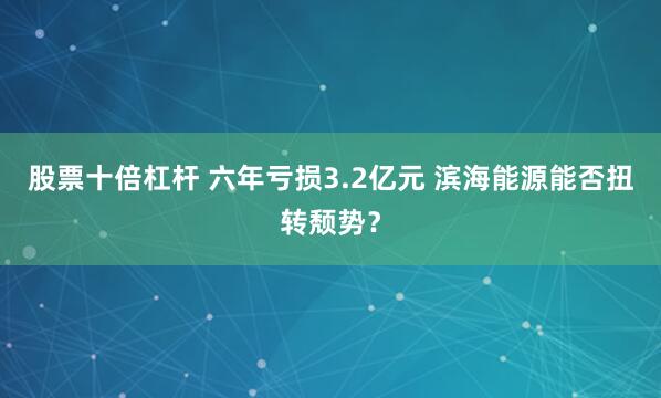 股票十倍杠杆 六年亏损3.2亿元 滨海能源能否扭转颓势？