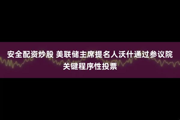 安全配资炒股 美联储主席提名人沃什通过参议院关键程序性投票