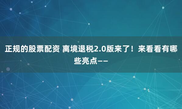 正规的股票配资 离境退税2.0版来了！来看看有哪些亮点——