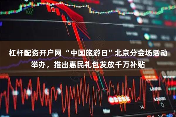 杠杆配资开户网 “中国旅游日”北京分会场活动举办，推出惠民礼包发放千万补贴