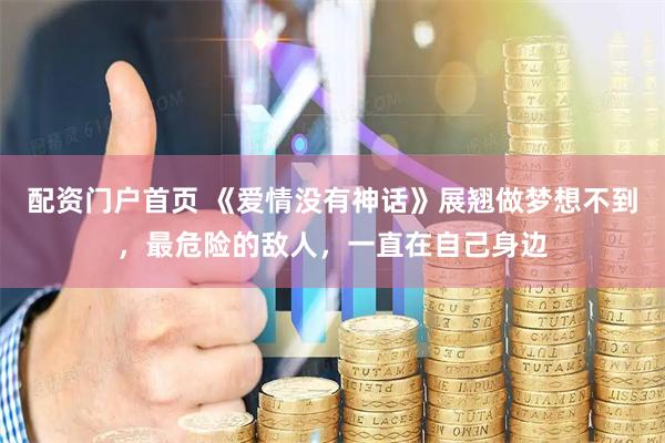 配资门户首页 《爱情没有神话》展翘做梦想不到，最危险的敌人，一直在自己身边