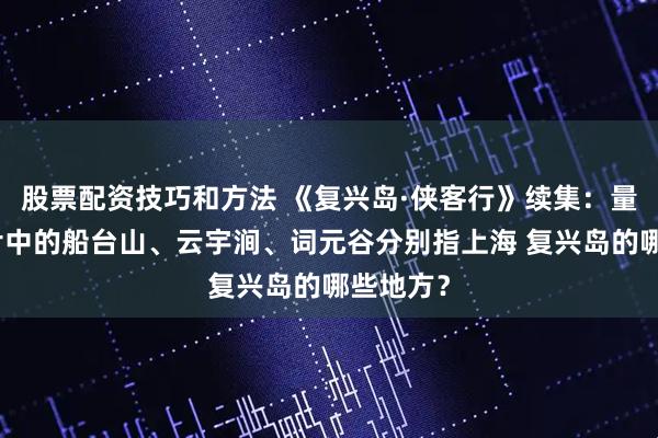 股票配资技巧和方法 《复兴岛·侠客行》续集：量子秘境片中的船台山、云宇涧、词元谷分别指上海 复兴岛的哪些地方？