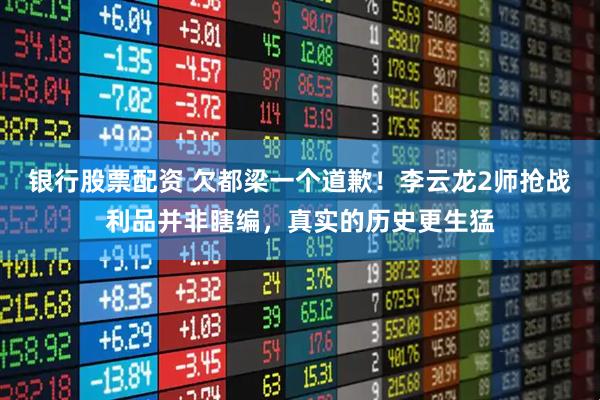 银行股票配资 欠都梁一个道歉！李云龙2师抢战利品并非瞎编，真实的历史更生猛