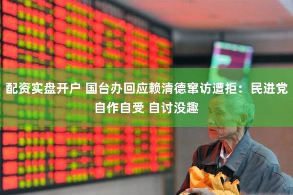 配资实盘开户 国台办回应赖清德窜访遭拒：民进党自作自受 自讨没趣